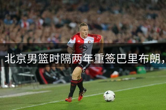 北京男篮时隔两年重签巴里布朗，这位外援能否弥补昔日遗憾？