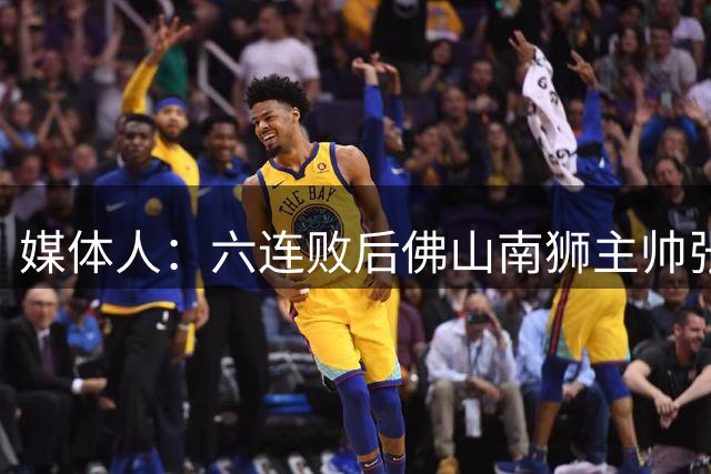 媒体人：六连败后佛山南狮主帅张池明已离队，球队暂由负责人带队
