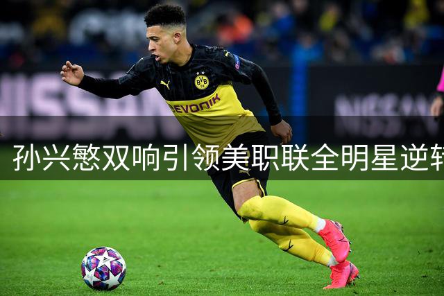 孙兴慜双响引领美职联全明星逆转墨超4-3