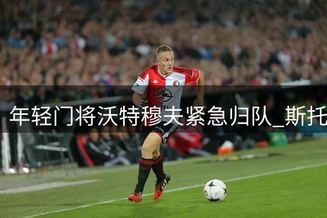 年轻门将沃特穆夫紧急归队 斯托克波特郡门荒促成英超豪门放人