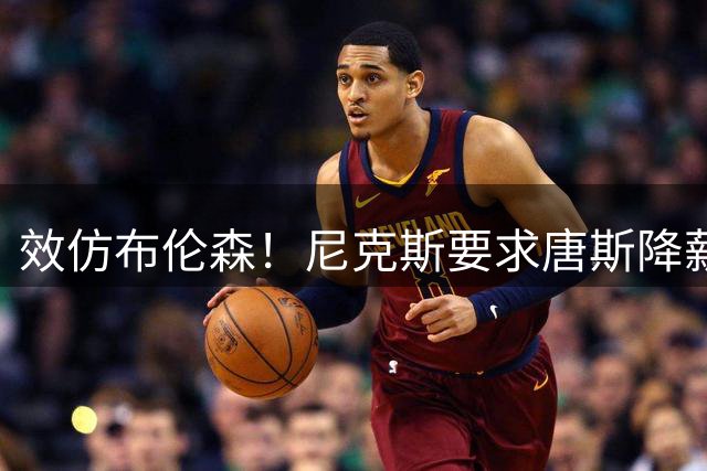 效仿布伦森！尼克斯要求唐斯降薪，放弃2.72亿四年顶薪续约