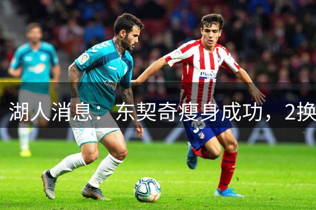 湖人消息：东契奇瘦身成功，2换1交易曝光，新援发奋苦练
