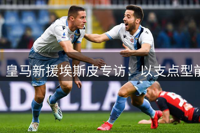 皇马新援埃斯皮专访：以支点型前锋身份开启伯纳乌新征程