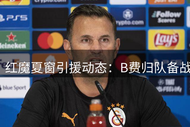 红魔夏窗引援动态：B费归队备战 芒特或成关键补强