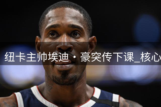 纽卡主帅埃迪·豪突传下课 核心球员流失引发连锁反应