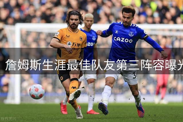 詹姆斯生涯最佳队友第三阵容曝光！这五人组合能否冲击总冠军？