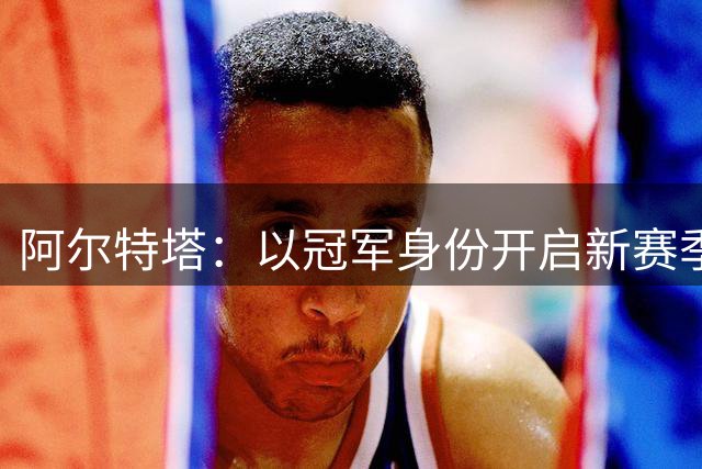 阿尔特塔：以冠军身份开启新赛季焕发了决心和动力 引援在推进中