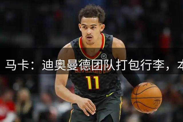马卡：迪奥曼德团队打包行李，本人拒谈未来