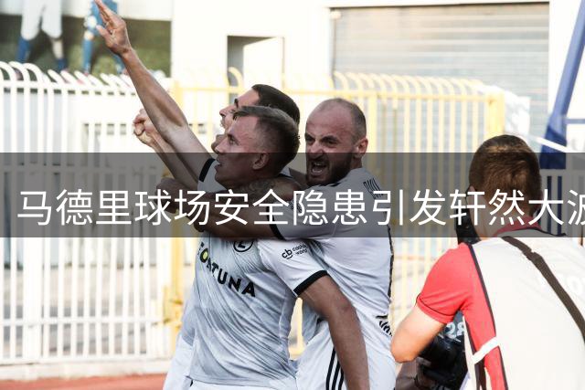 马德里球场安全隐患引发轩然大波 巴列卡诺球迷集体抗议季票政策