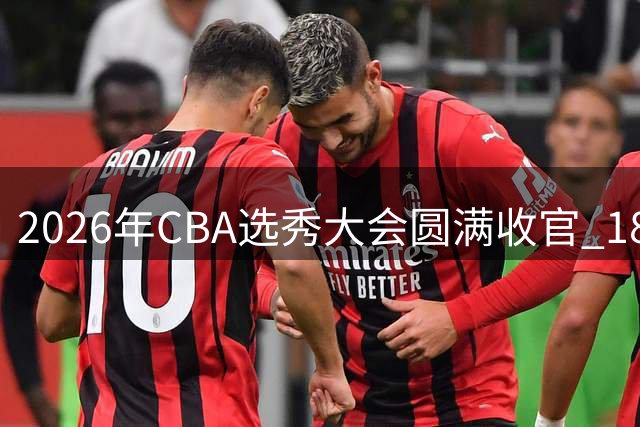 2026年CBA选秀大会圆满收官 18名青年才俊开启职业篮球新征程